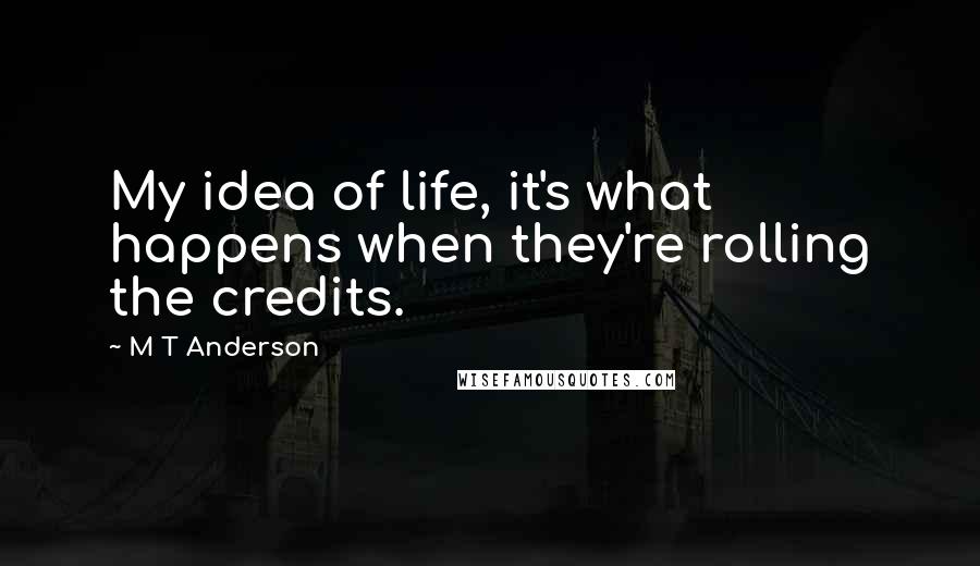 M T Anderson Quotes: My idea of life, it's what happens when they're rolling the credits.