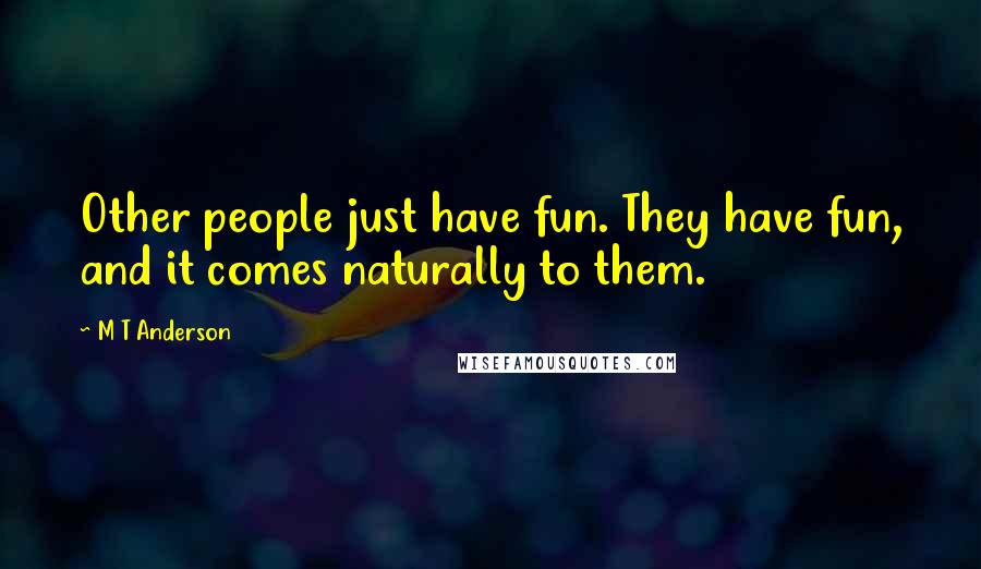 M T Anderson Quotes: Other people just have fun. They have fun, and it comes naturally to them.