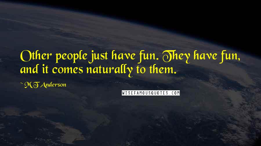 M T Anderson Quotes: Other people just have fun. They have fun, and it comes naturally to them.