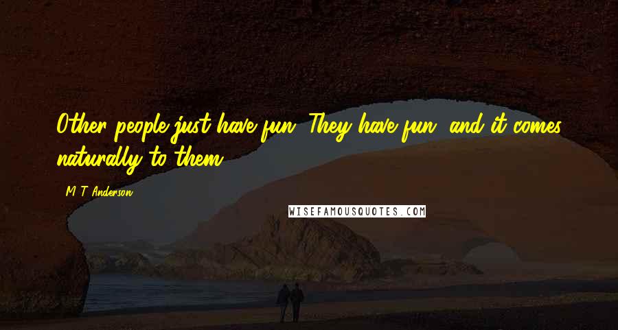 M T Anderson Quotes: Other people just have fun. They have fun, and it comes naturally to them.