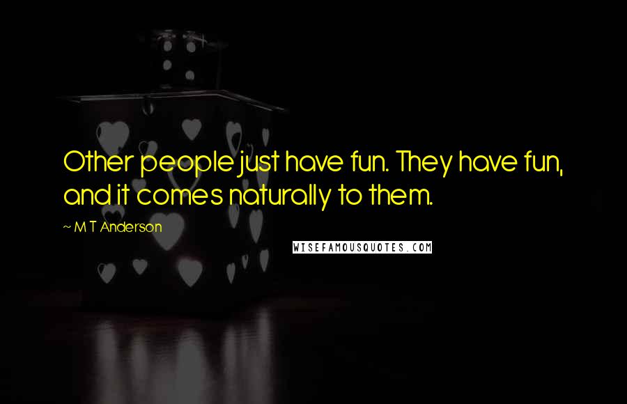 M T Anderson Quotes: Other people just have fun. They have fun, and it comes naturally to them.