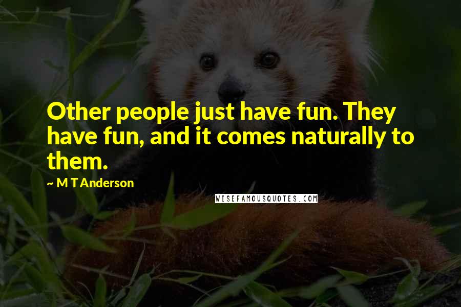 M T Anderson Quotes: Other people just have fun. They have fun, and it comes naturally to them.