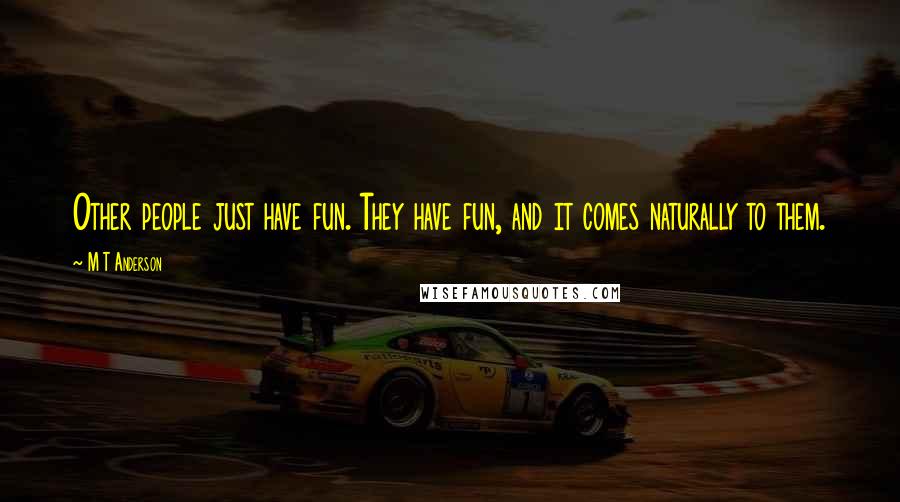M T Anderson Quotes: Other people just have fun. They have fun, and it comes naturally to them.