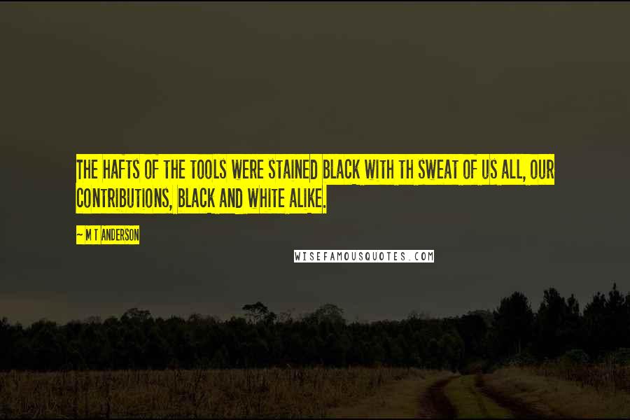 M T Anderson Quotes: The hafts of the tools were stained black with th sweat of us all, our contributions, black and white alike.