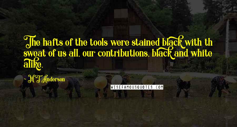 M T Anderson Quotes: The hafts of the tools were stained black with th sweat of us all, our contributions, black and white alike.