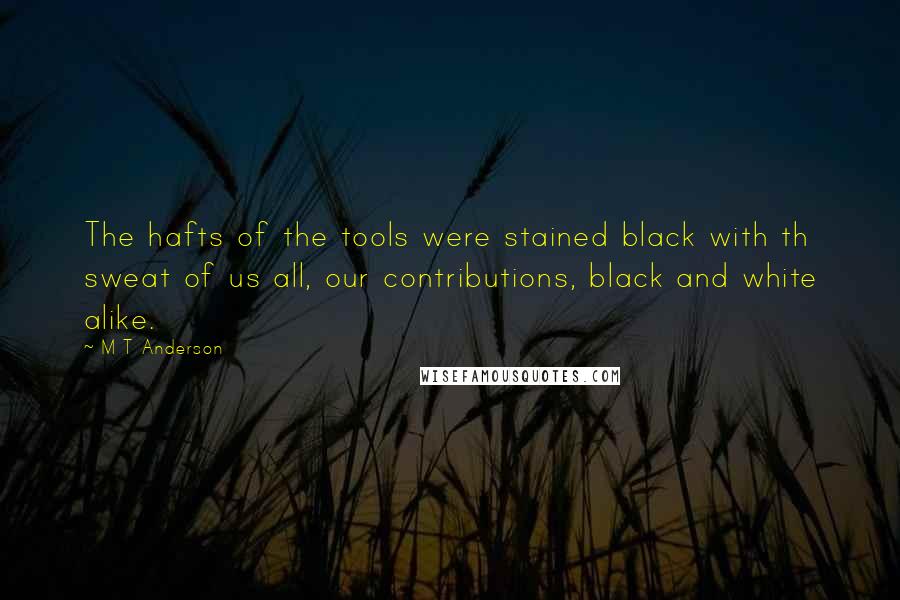 M T Anderson Quotes: The hafts of the tools were stained black with th sweat of us all, our contributions, black and white alike.