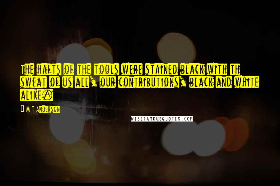 M T Anderson Quotes: The hafts of the tools were stained black with th sweat of us all, our contributions, black and white alike.