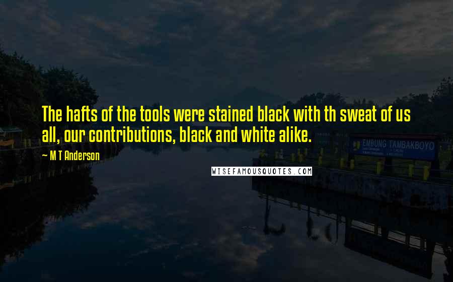 M T Anderson Quotes: The hafts of the tools were stained black with th sweat of us all, our contributions, black and white alike.