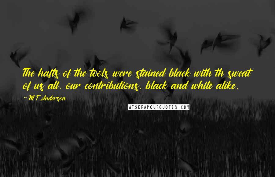 M T Anderson Quotes: The hafts of the tools were stained black with th sweat of us all, our contributions, black and white alike.