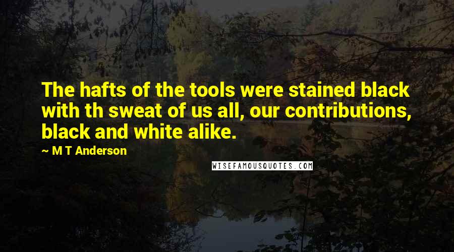 M T Anderson Quotes: The hafts of the tools were stained black with th sweat of us all, our contributions, black and white alike.