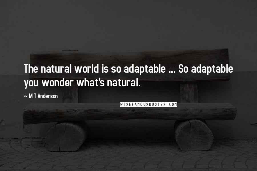 M T Anderson Quotes: The natural world is so adaptable ... So adaptable you wonder what's natural.