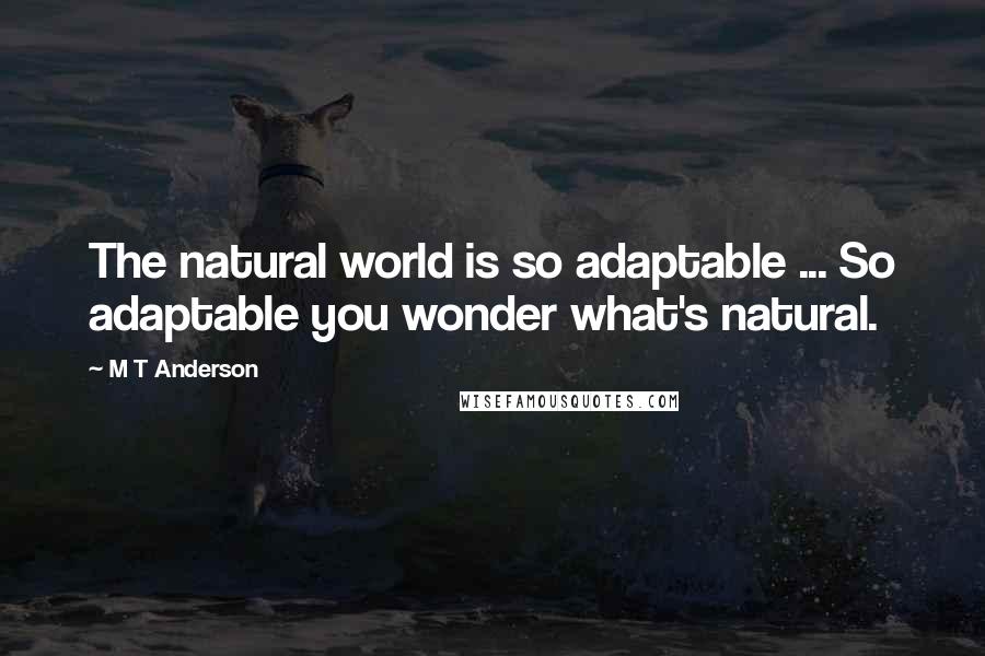 M T Anderson Quotes: The natural world is so adaptable ... So adaptable you wonder what's natural.