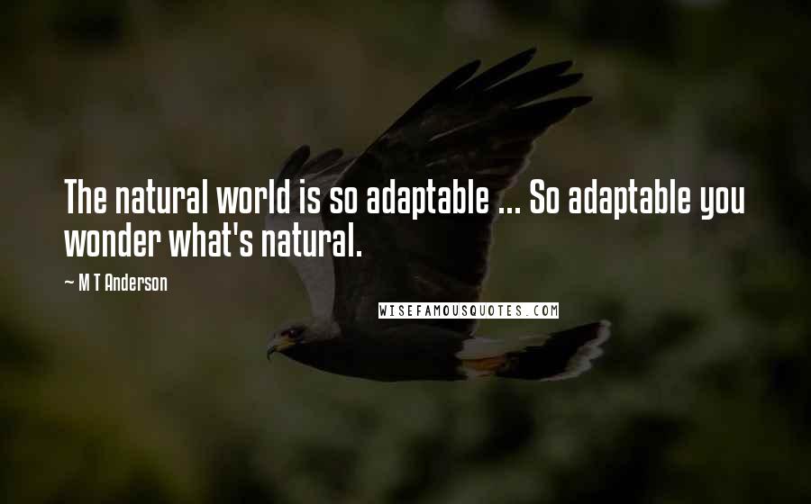 M T Anderson Quotes: The natural world is so adaptable ... So adaptable you wonder what's natural.