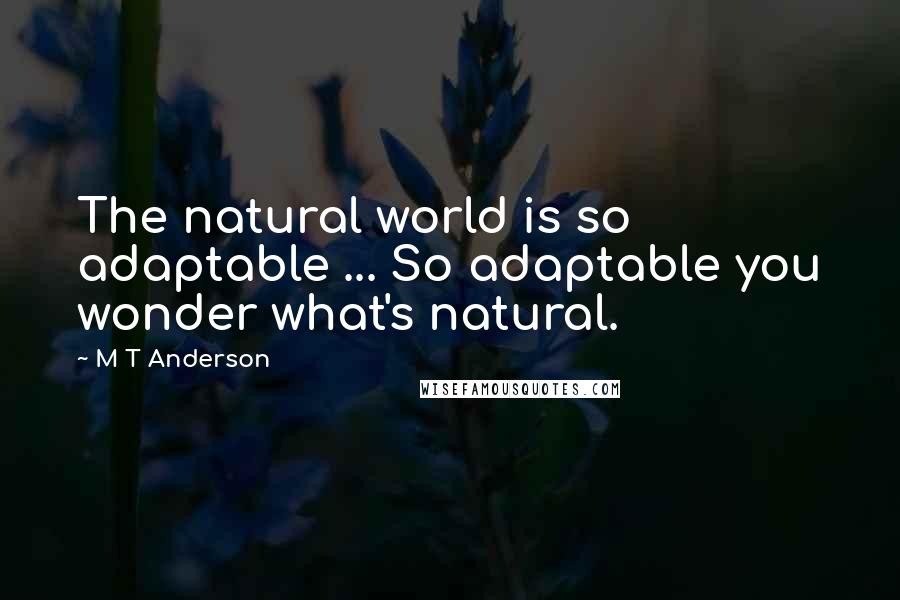 M T Anderson Quotes: The natural world is so adaptable ... So adaptable you wonder what's natural.