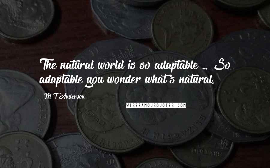 M T Anderson Quotes: The natural world is so adaptable ... So adaptable you wonder what's natural.