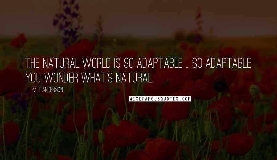 M T Anderson Quotes: The natural world is so adaptable ... So adaptable you wonder what's natural.