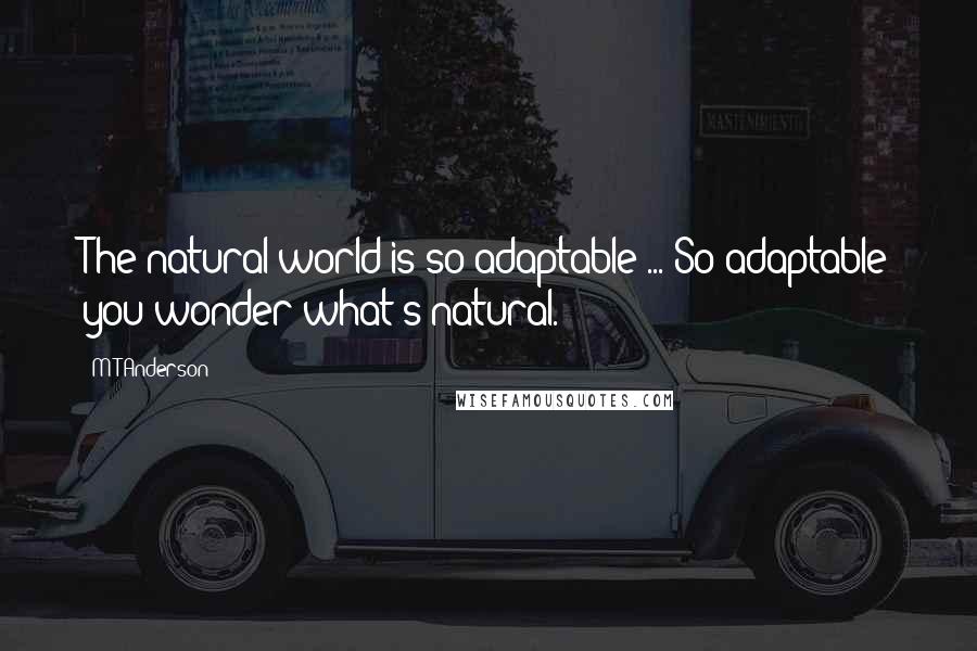 M T Anderson Quotes: The natural world is so adaptable ... So adaptable you wonder what's natural.