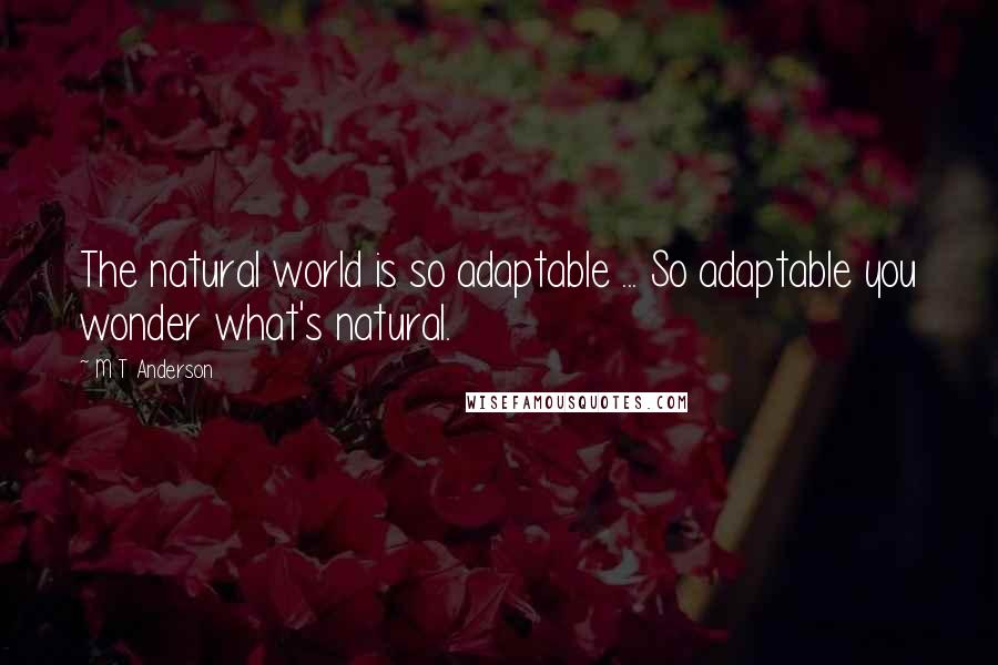 M T Anderson Quotes: The natural world is so adaptable ... So adaptable you wonder what's natural.