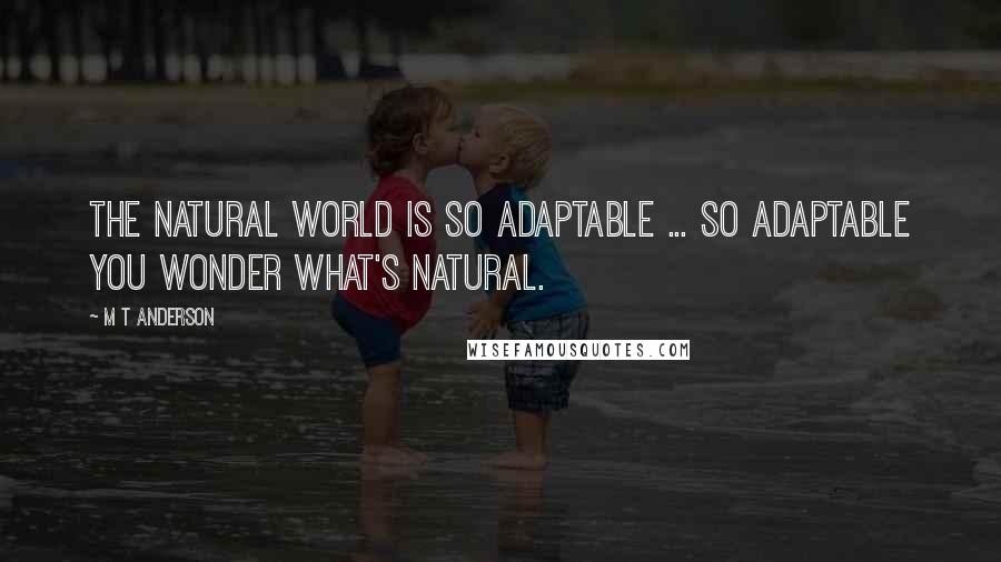 M T Anderson Quotes: The natural world is so adaptable ... So adaptable you wonder what's natural.