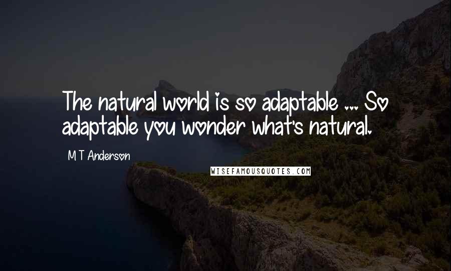 M T Anderson Quotes: The natural world is so adaptable ... So adaptable you wonder what's natural.
