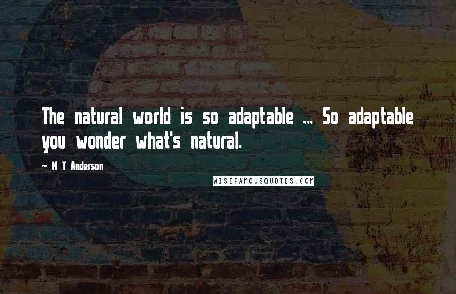 M T Anderson Quotes: The natural world is so adaptable ... So adaptable you wonder what's natural.