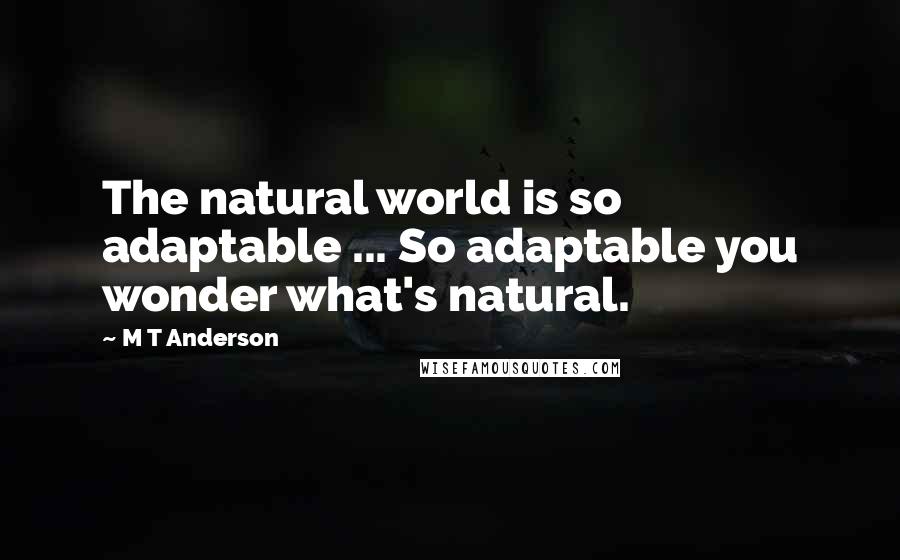 M T Anderson Quotes: The natural world is so adaptable ... So adaptable you wonder what's natural.