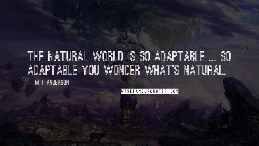 M T Anderson Quotes: The natural world is so adaptable ... So adaptable you wonder what's natural.