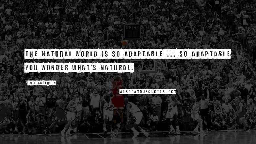 M T Anderson Quotes: The natural world is so adaptable ... So adaptable you wonder what's natural.