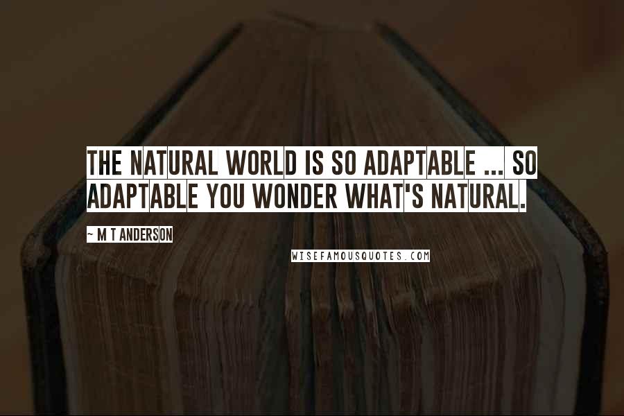 M T Anderson Quotes: The natural world is so adaptable ... So adaptable you wonder what's natural.