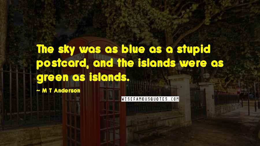 M T Anderson Quotes: The sky was as blue as a stupid postcard, and the islands were as green as islands.