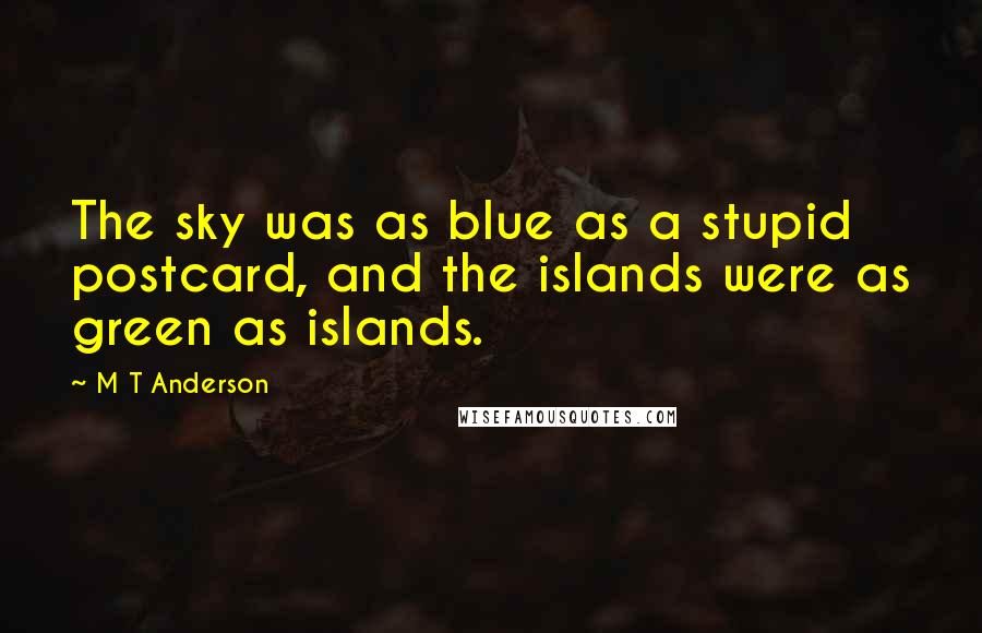 M T Anderson Quotes: The sky was as blue as a stupid postcard, and the islands were as green as islands.