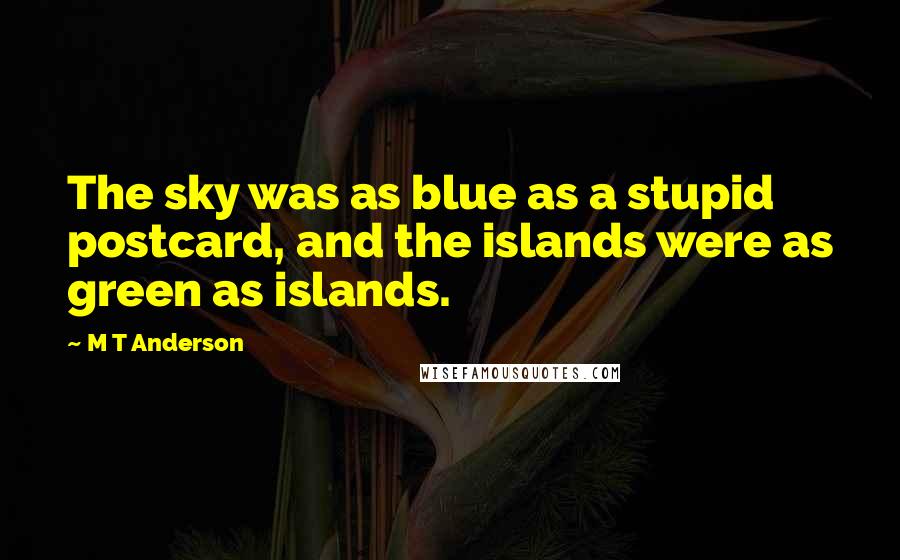 M T Anderson Quotes: The sky was as blue as a stupid postcard, and the islands were as green as islands.