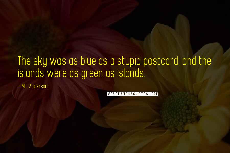M T Anderson Quotes: The sky was as blue as a stupid postcard, and the islands were as green as islands.