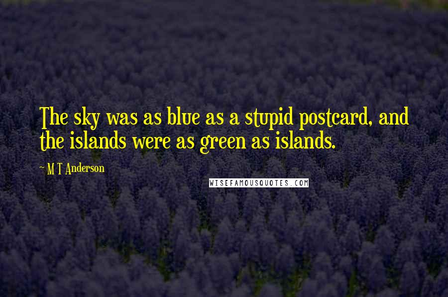 M T Anderson Quotes: The sky was as blue as a stupid postcard, and the islands were as green as islands.