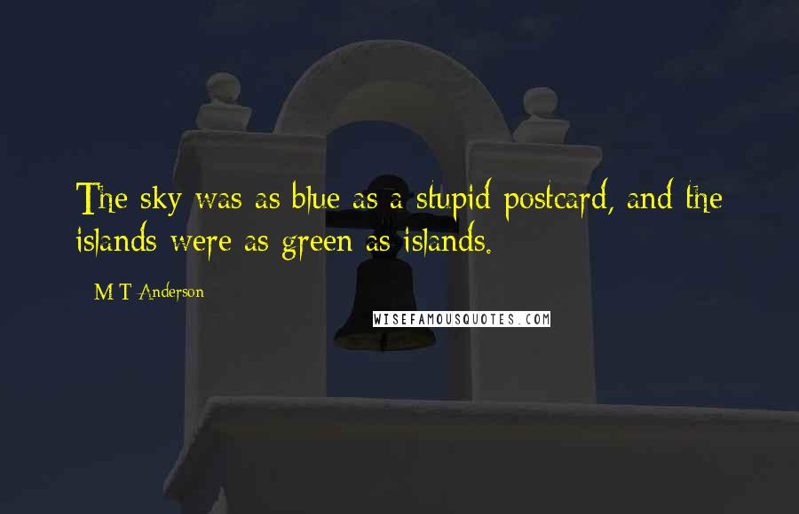 M T Anderson Quotes: The sky was as blue as a stupid postcard, and the islands were as green as islands.