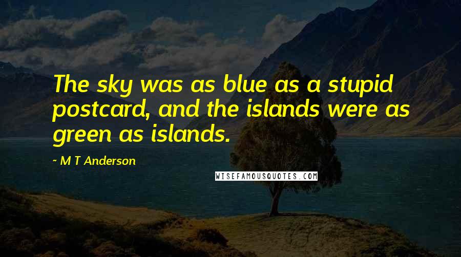 M T Anderson Quotes: The sky was as blue as a stupid postcard, and the islands were as green as islands.