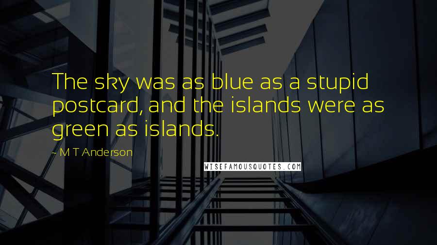M T Anderson Quotes: The sky was as blue as a stupid postcard, and the islands were as green as islands.