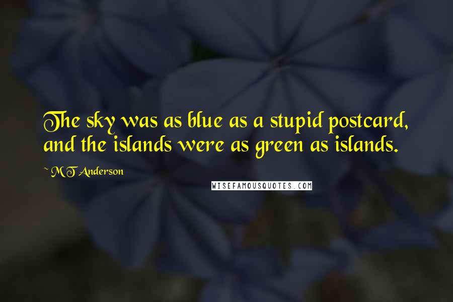 M T Anderson Quotes: The sky was as blue as a stupid postcard, and the islands were as green as islands.