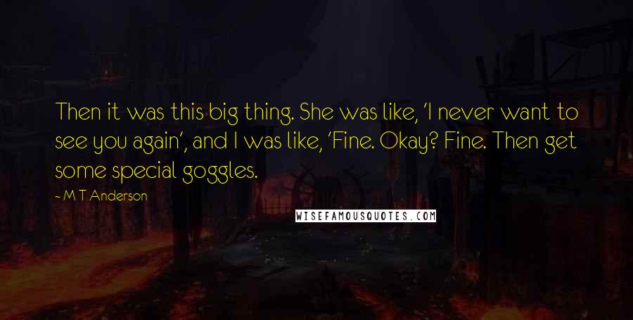 M T Anderson Quotes: Then it was this big thing. She was like, 'I never want to see you again', and I was like, 'Fine. Okay? Fine. Then get some special goggles.