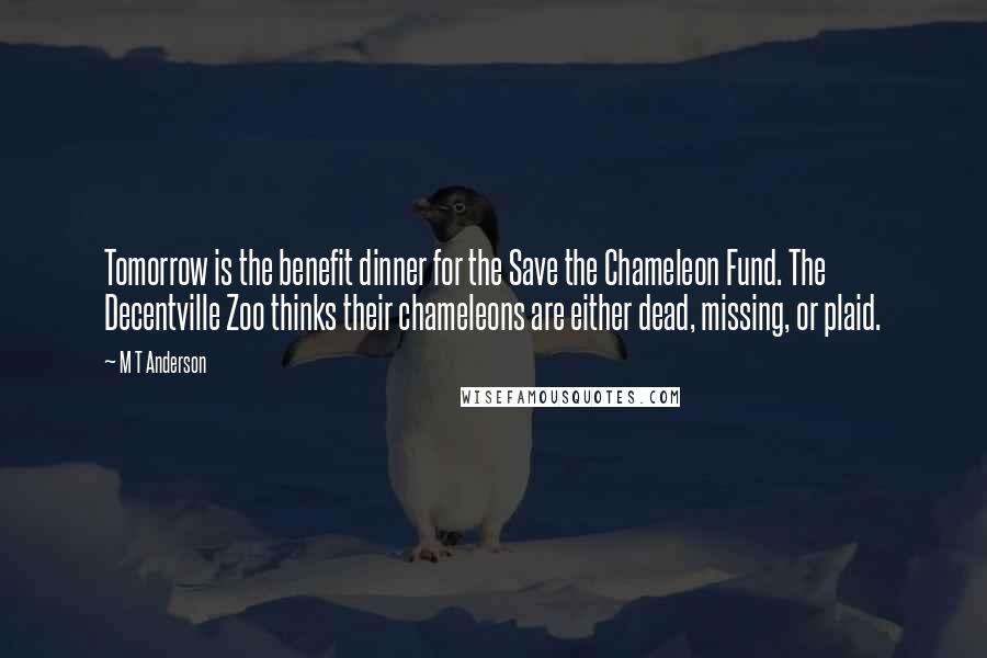 M T Anderson Quotes: Tomorrow is the benefit dinner for the Save the Chameleon Fund. The Decentville Zoo thinks their chameleons are either dead, missing, or plaid.