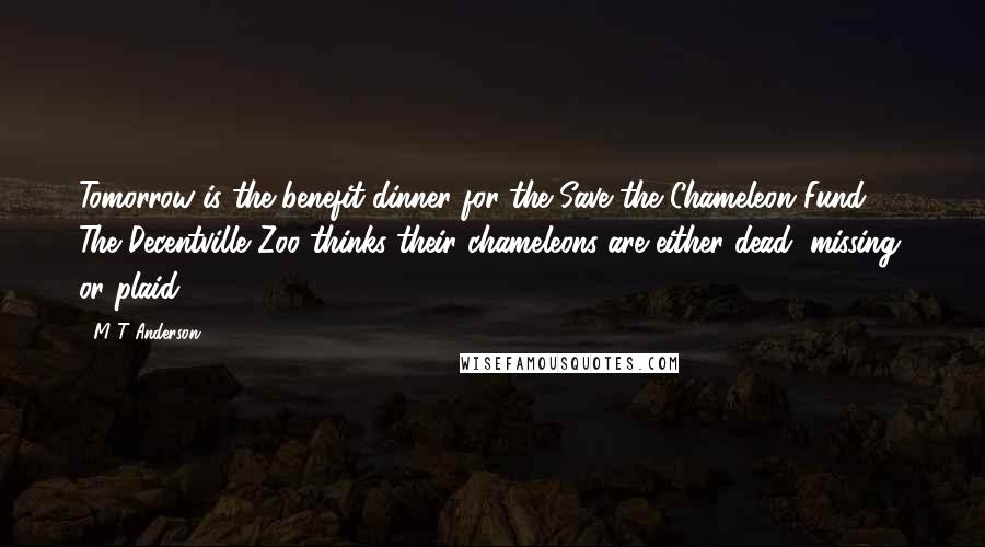 M T Anderson Quotes: Tomorrow is the benefit dinner for the Save the Chameleon Fund. The Decentville Zoo thinks their chameleons are either dead, missing, or plaid.