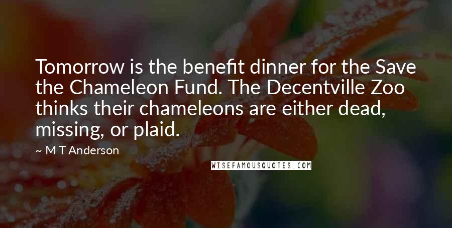 M T Anderson Quotes: Tomorrow is the benefit dinner for the Save the Chameleon Fund. The Decentville Zoo thinks their chameleons are either dead, missing, or plaid.