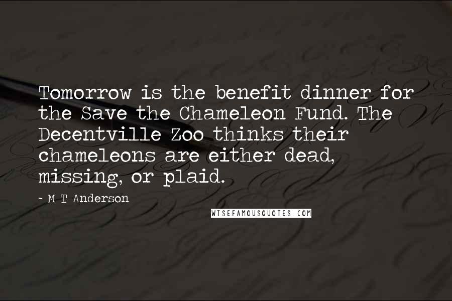 M T Anderson Quotes: Tomorrow is the benefit dinner for the Save the Chameleon Fund. The Decentville Zoo thinks their chameleons are either dead, missing, or plaid.