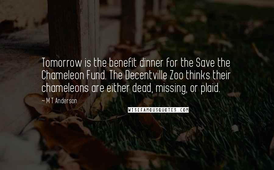 M T Anderson Quotes: Tomorrow is the benefit dinner for the Save the Chameleon Fund. The Decentville Zoo thinks their chameleons are either dead, missing, or plaid.