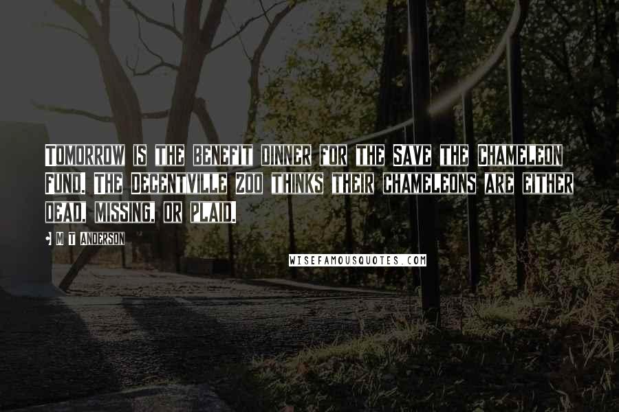 M T Anderson Quotes: Tomorrow is the benefit dinner for the Save the Chameleon Fund. The Decentville Zoo thinks their chameleons are either dead, missing, or plaid.