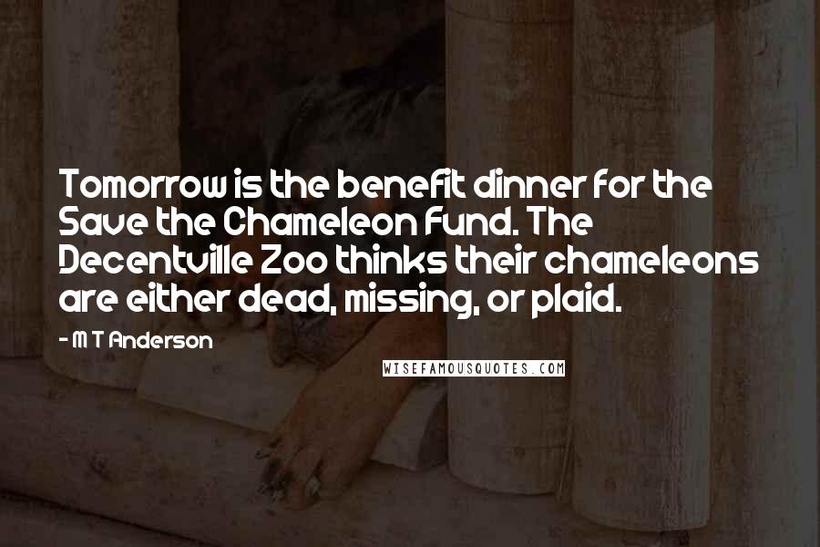 M T Anderson Quotes: Tomorrow is the benefit dinner for the Save the Chameleon Fund. The Decentville Zoo thinks their chameleons are either dead, missing, or plaid.