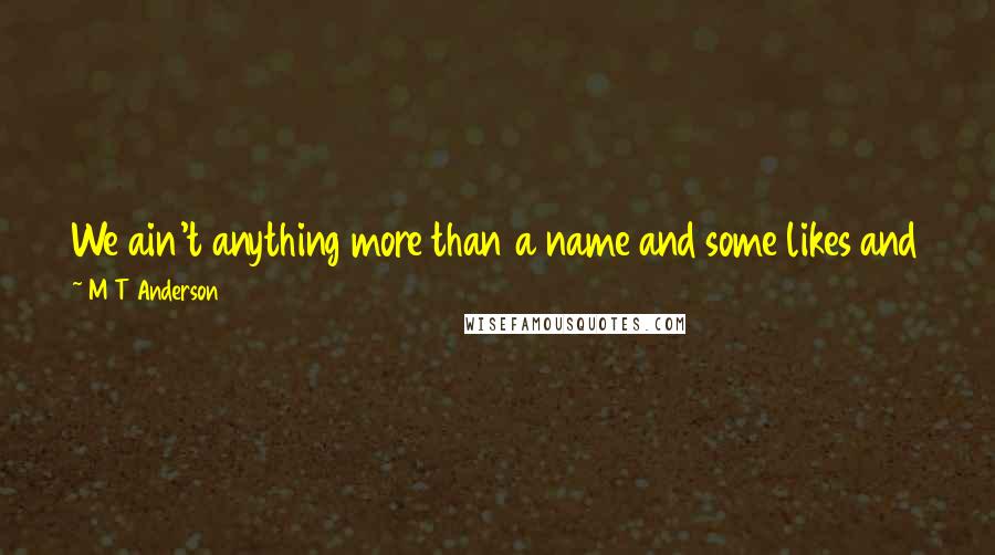 M T Anderson Quotes: We ain't anything more than a name and some likes and some distastes, and a story we tell about ourselves.' And what others say about us.