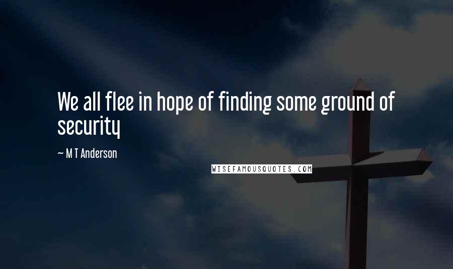 M T Anderson Quotes: We all flee in hope of finding some ground of security