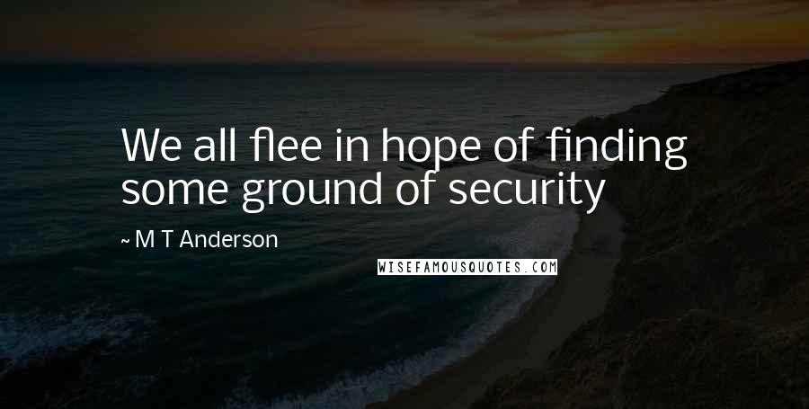 M T Anderson Quotes: We all flee in hope of finding some ground of security