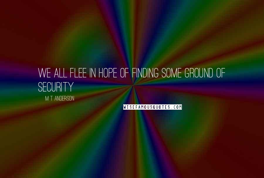 M T Anderson Quotes: We all flee in hope of finding some ground of security